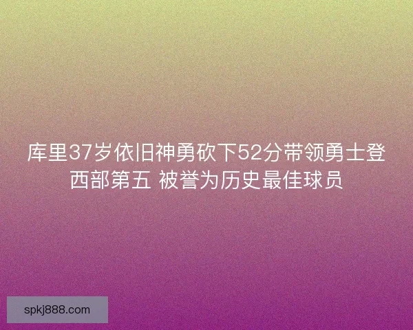 库里37岁依旧神勇砍下52分带领勇士登西部第五 被誉为历史最佳球员 库里37岁依旧神勇砍下52分带领勇士登西部第五 被誉为历史最佳球员