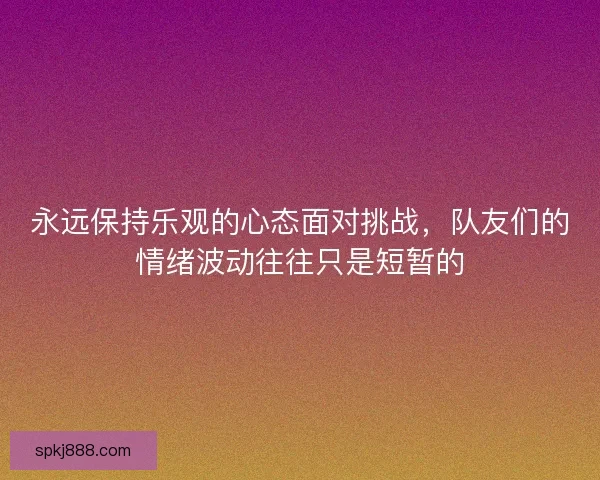 永远保持乐观的心态面对挑战，队友们的情绪波动往往只是短暂的