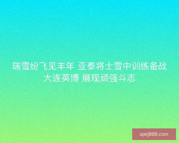 瑞雪纷飞见丰年 亚泰将士雪中训练备战大连英博 展现顽强斗志