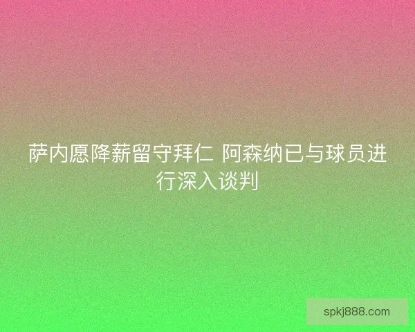 萨内愿降薪留守拜仁 阿森纳已与球员进行深入谈判