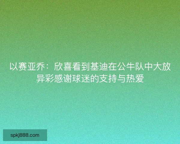 以赛亚乔：欣喜看到基迪在公牛队中大放异彩感谢球迷的支持与热爱