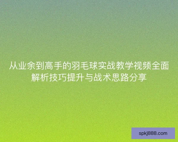 从业余到高手的羽毛球实战教学视频全面解析技巧提升与战术思路分享