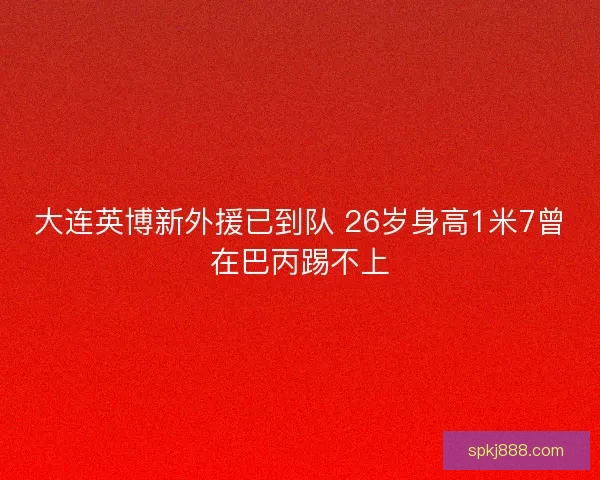 大连英博新外援已到队 26岁身高1米7曾在巴丙踢不上