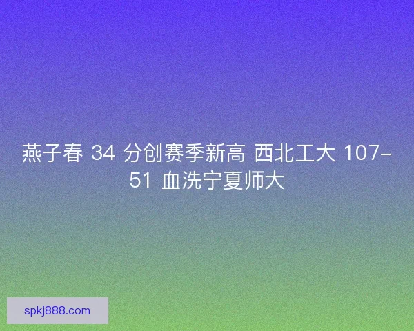 燕子春 34 分创赛季新高 西北工大 107-51 血洗宁夏师大