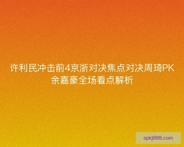 许利民冲击前4京浙对决焦点对决周琦PK余嘉豪全场看点解析