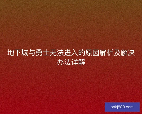 地下城与勇士无法进入的原因解析及解决办法详解