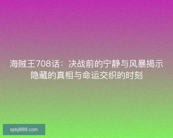 海贼王708话：决战前的宁静与风暴揭示隐藏的真相与命运交织的时刻