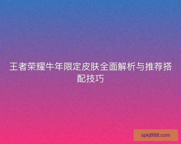 王者荣耀牛年限定皮肤全面解析与推荐搭配技巧