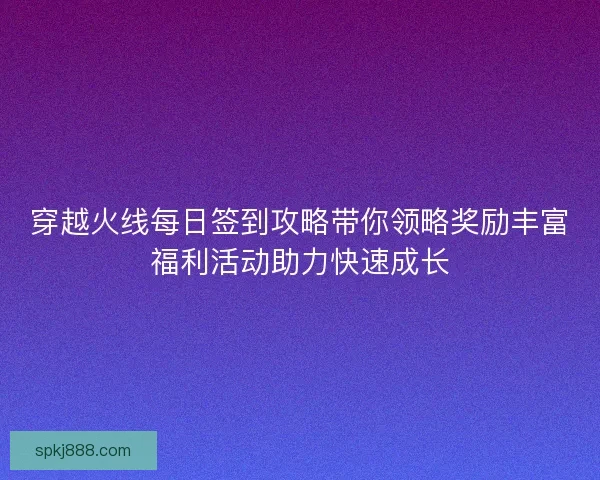 穿越火线每日签到攻略带你领略奖励丰富福利活动助力快速成长