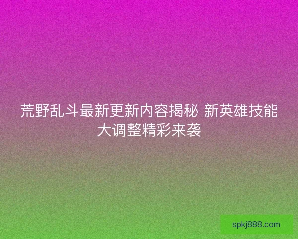 荒野乱斗最新更新内容揭秘 新英雄技能大调整精彩来袭