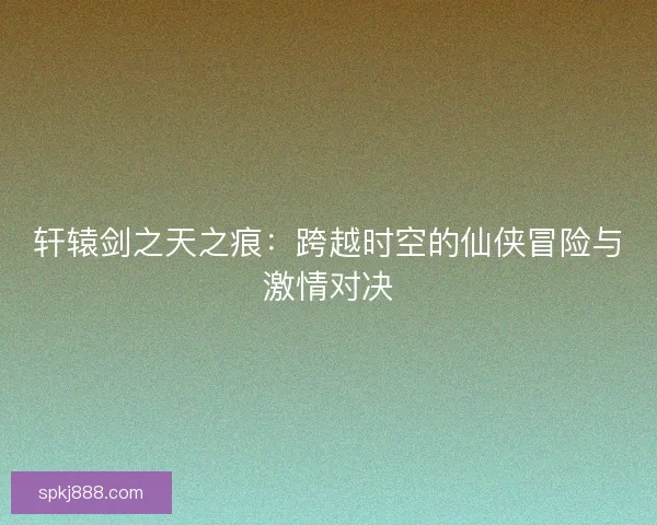 轩辕剑之天之痕：跨越时空的仙侠冒险与激情对决