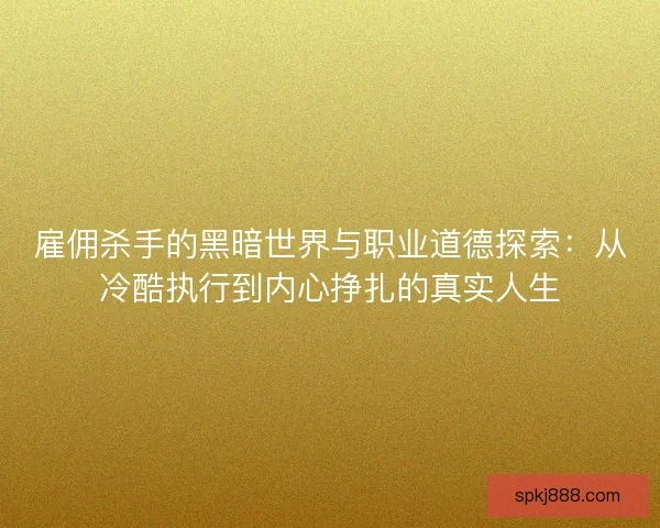 雇佣杀手的黑暗世界与职业道德探索：从冷酷执行到内心挣扎的真实人生
