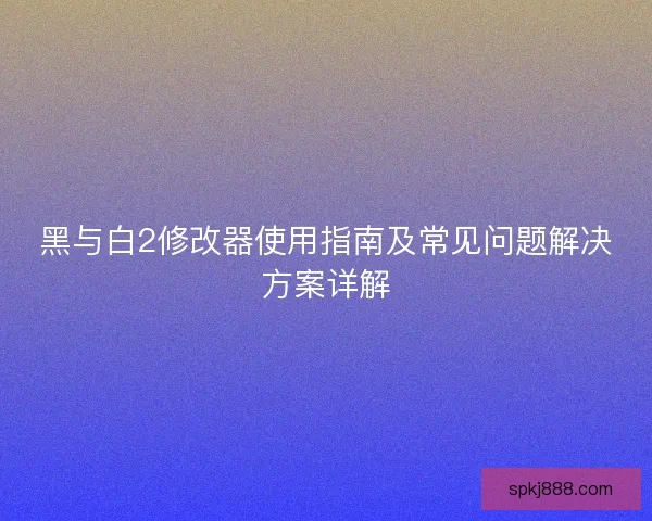 黑与白2修改器使用指南及常见问题解决方案详解