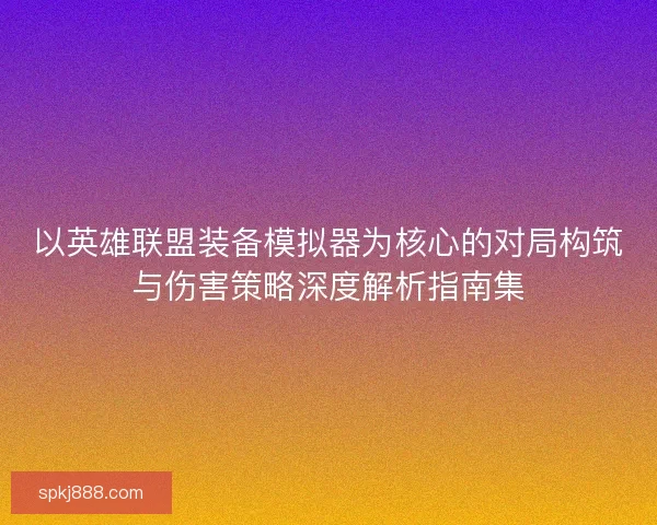 以英雄联盟装备模拟器为核心的对局构筑与伤害策略深度解析指南集