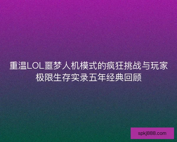 重温LOL噩梦人机模式的疯狂挑战与玩家极限生存实录五年经典回顾