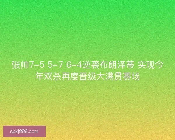 张帅7-5 5-7 6-4逆袭布朗泽蒂 实现今年双杀再度晋级大满贯赛场