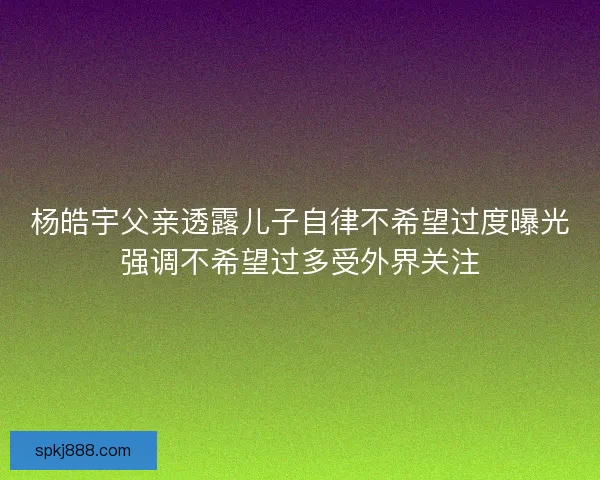 杨皓宇父亲透露儿子自律不希望过度曝光强调不希望过多受外界关注