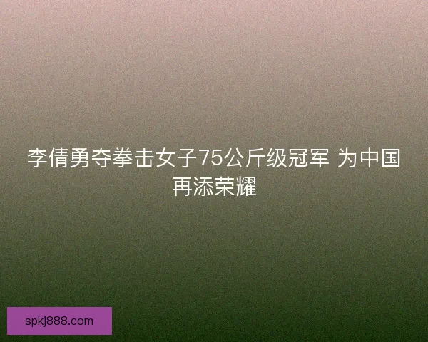 李倩勇夺拳击女子75公斤级冠军 为中国再添荣耀 李倩勇夺拳击女子75公斤级冠军 为中国再添荣耀
