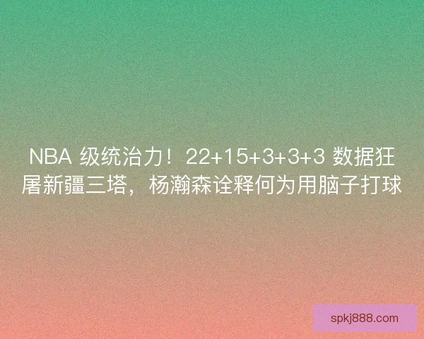 NBA 级统治力！22+15+3+3+3 数据狂屠新疆三塔，杨瀚森诠释何为用脑子打球