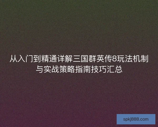 从入门到精通详解三国群英传8玩法机制与实战策略指南技巧汇总 从入门到精通详解三国群英传8玩法机制与实战策略指南技巧汇总