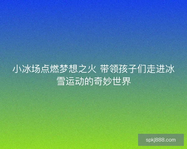小冰场点燃梦想之火 带领孩子们走进冰雪运动的奇妙世界 小冰场点燃梦想之火 带领孩子们走进冰雪运动的奇妙世界