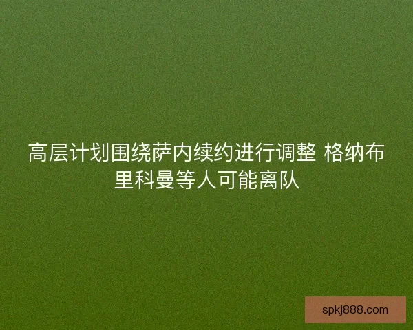 高层计划围绕萨内续约进行调整 格纳布里科曼等人可能离队 高层计划围绕萨内续约进行调整 格纳布里科曼等人可能离队