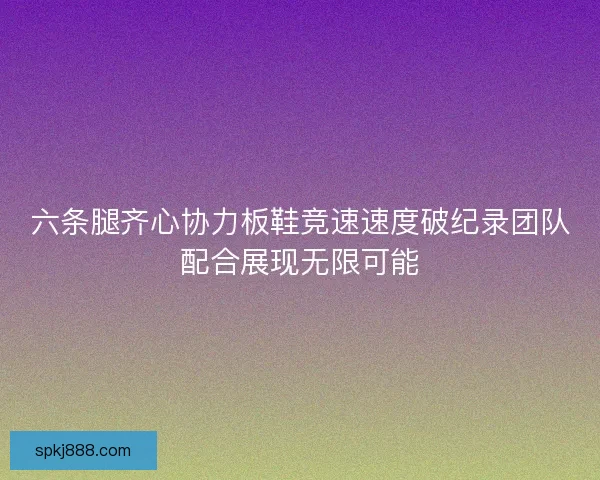 六条腿齐心协力板鞋竞速速度破纪录团队配合展现无限可能