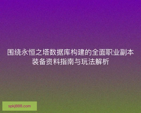 围绕永恒之塔数据库构建的全面职业副本装备资料指南与玩法解析