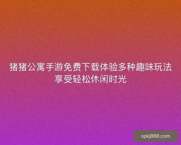 猪猪公寓手游免费下载体验多种趣味玩法享受轻松休闲时光