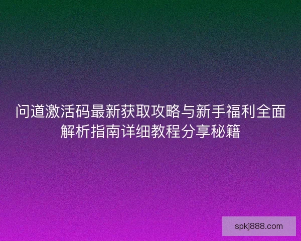 问道激活码最新获取攻略与新手福利全面解析指南详细教程分享秘籍 问道激活码最新获取攻略与新手福利全面解析指南详细教程分享秘籍