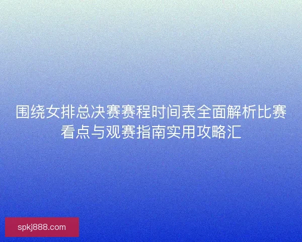 围绕女排总决赛赛程时间表全面解析比赛看点与观赛指南实用攻略汇 围绕女排总决赛赛程时间表全面解析比赛看点与观赛指南实用攻略汇