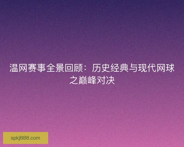 温网赛事全景回顾:历史经典与现代网球之巅峰对决 温网赛事全景回顾:历史经典与现代网球之巅峰对决