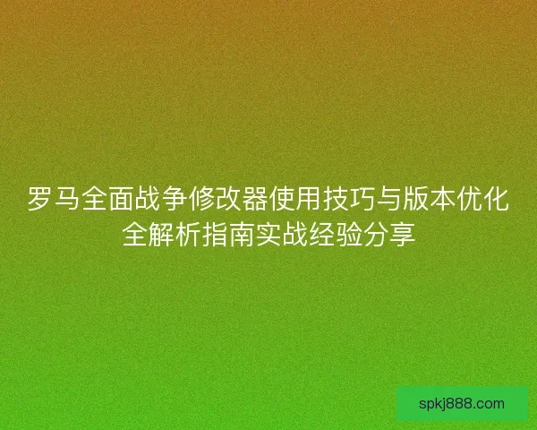 罗马全面战争修改器使用技巧与版本优化全解析指南实战经验分享 罗马全面战争修改器使用技巧与版本优化全解析指南实战经验分享