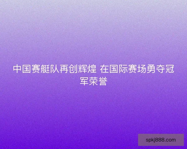 中国赛艇队再创辉煌 在国际赛场勇夺冠军荣誉