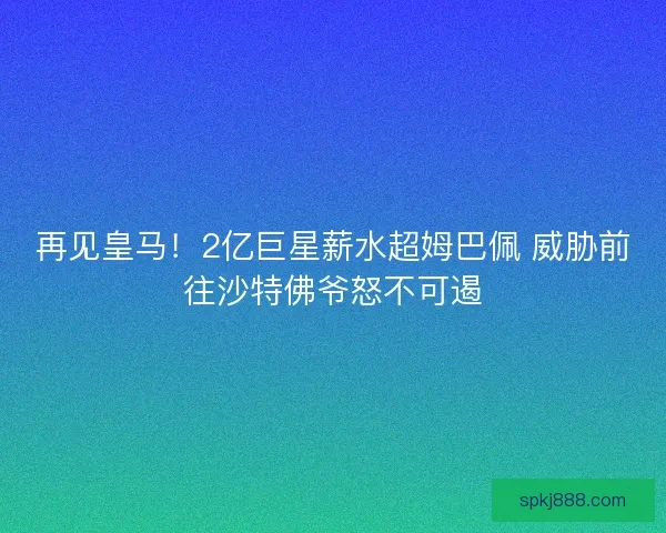 再见皇马！2亿巨星薪水超姆巴佩 威胁前往沙特佛爷怒不可遏