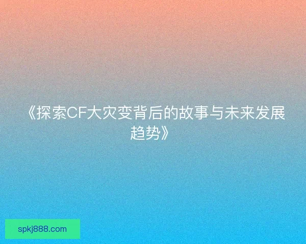 《探索CF大灾变背后的故事与未来发展趋势》
