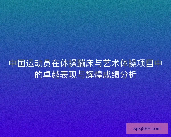 中国运动员在体操蹦床与艺术体操项目中的卓越表现与辉煌成绩分析