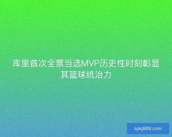 库里首次全票当选MVP历史性时刻彰显其篮球统治力