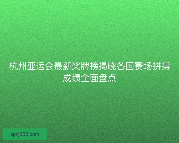 杭州亚运会最新奖牌榜揭晓各国赛场拼搏成绩全面盘点