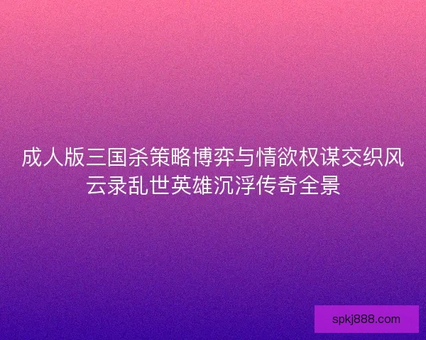 成人版三国杀策略博弈与情欲权谋交织风云录乱世英雄沉浮传奇全景