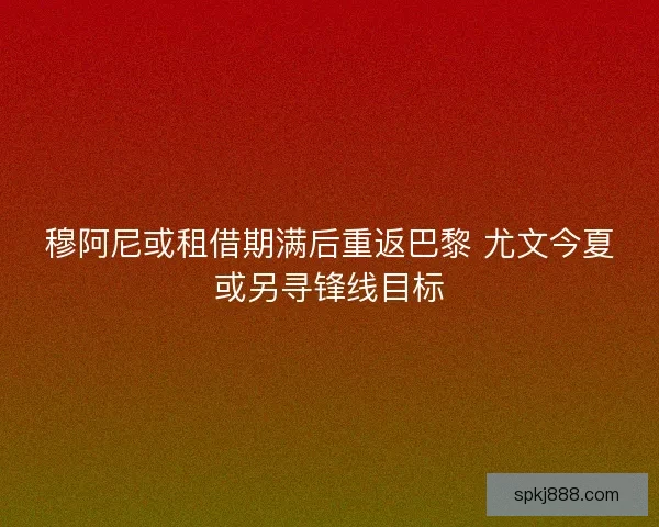 穆阿尼或租借期满后重返巴黎 尤文今夏或另寻锋线目标 穆阿尼或租借期满后重返巴黎 尤文今夏或另寻锋线目标