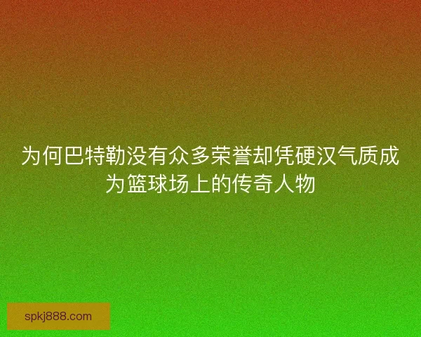 为何巴特勒没有众多荣誉却凭硬汉气质成为篮球场上的传奇人物 为何巴特勒没有众多荣誉却凭硬汉气质成为篮球场上的传奇人物