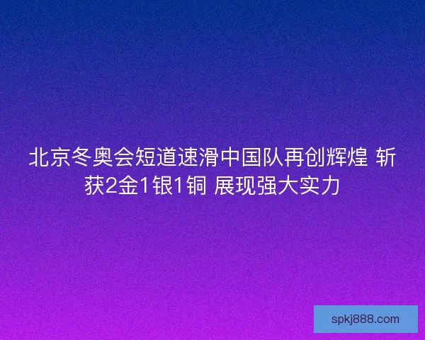 北京冬奥会短道速滑中国队再创辉煌 斩获2金1银1铜 展现强大实力 北京冬奥会短道速滑中国队再创辉煌 斩获2金1银1铜 展现强大实力